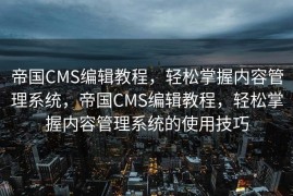 帝国CMS编辑教程，轻松掌握内容管理系统，帝国CMS编辑教程，轻松掌握内容管理系统的使用技巧