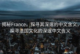 揭秘France，探寻其深邃的中文含义，探寻法国文化的深邃中文含义