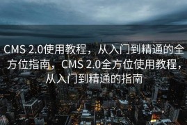 CMS 2.0使用教程，从入门到精通的全方位指南，CMS 2.0全方位使用教程，从入门到精通的指南