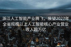 浙江人工智能产业腾飞，展望2027年全省规模以上人工智能核心产业营业收入超万亿