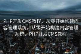 PHP开发CMS教程，从零开始构建内容管理系统，从零开始构建内容管理系统，PHP开发CMS教程