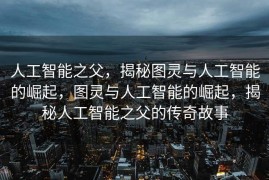 人工智能之父，揭秘图灵与人工智能的崛起，图灵与人工智能的崛起，揭秘人工智能之父的传奇故事