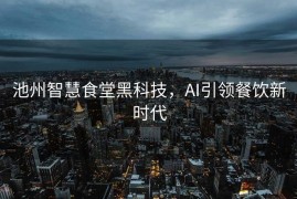 池州智慧食堂黑科技，AI引领餐饮新时代