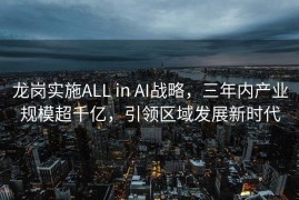龙岗实施ALL in AI战略，三年内产业规模超千亿，引领区域发展新时代