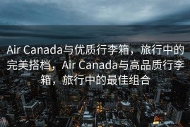 Air Canada与优质行李箱，旅行中的完美搭档，Air Canada与高品质行李箱，旅行中的最佳组合