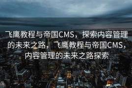 飞鹰教程与帝国CMS，探索内容管理的未来之路，飞鹰教程与帝国CMS，内容管理的未来之路探索