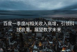 百度一季度AI相关收入高增，引领科技浪潮，展望数字未来