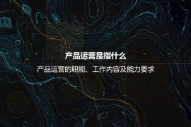 产品运营是指什么？产品运营的职能、工作内容及能力要求