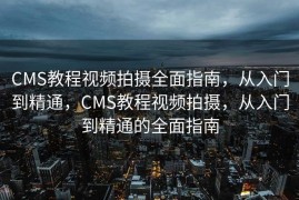 CMS教程视频拍摄全面指南，从入门到精通，CMS教程视频拍摄，从入门到精通的全面指南
