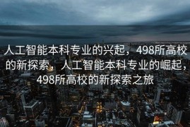 人工智能本科专业的兴起，498所高校的新探索，人工智能本科专业的崛起，498所高校的新探索之旅