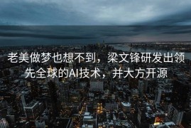 老美做梦也想不到，梁文锋研发出领先全球的AI技术，并大方开源