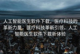 人工智能医生软件下载，医疗科技的革新力量，医疗科技革新引领，人工智能医生软件下载新体验
