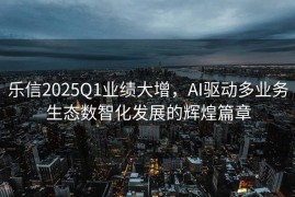 乐信2025Q1业绩大增，AI驱动多业务生态数智化发展的辉煌篇章