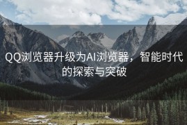 QQ浏览器升级为AI浏览器，智能时代的探索与突破