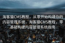 淘客猫CMS教程，从零开始构建你的内容管理系统，淘客猫CMS教程，零基础构建内容管理系统指南