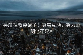 吴彦祖教英语了！真实互动，努力证明他不是AI