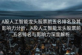 A股人工智能龙头股票前五名排名及其影响力分析，A股人工智能龙头股票前五名排名与影响力深度解析