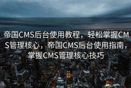 帝国CMS后台使用教程，轻松掌握CMS管理核心，帝国CMS后台使用指南，掌握CMS管理核心技巧