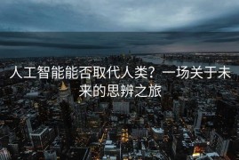 人工智能能否取代人类？一场关于未来的思辨之旅