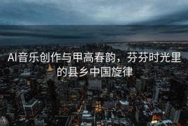 AI音乐创作与甲高春韵，芬芬时光里的县乡中国旋律