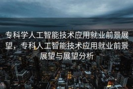 专科学人工智能技术应用就业前景展望，专科人工智能技术应用就业前景展望与展望分析