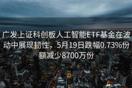 广发上证科创板人工智能ETF基金在波动中展现韧性，5月19日跌幅0.73%份额减少8700万份