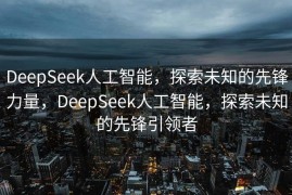 DeepSeek人工智能，探索未知的先锋力量，DeepSeek人工智能，探索未知的先锋引领者