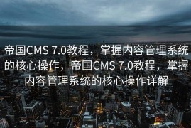 帝国CMS 7.0教程，掌握内容管理系统的核心操作，帝国CMS 7.0教程，掌握内容管理系统的核心操作详解