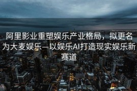 阿里影业重塑娱乐产业格局，拟更名为大麦娱乐—以娱乐AI打造现实娱乐新赛道