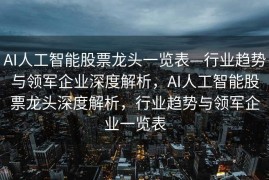 AI人工智能股票龙头一览表—行业趋势与领军企业深度解析，AI人工智能股票龙头深度解析，行业趋势与领军企业一览表