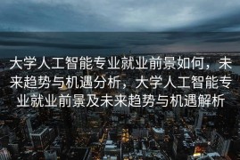 大学人工智能专业就业前景如何，未来趋势与机遇分析，大学人工智能专业就业前景及未来趋势与机遇解析