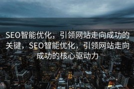 SEO智能优化，引领网站走向成功的关键，SEO智能优化，引领网站走向成功的核心驱动力