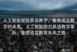 人工智能赋能英语教学，重塑语言教学的未来，人工智能助力英语教学革新，重塑语言教育未来之路