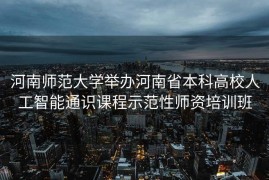 河南师范大学举办河南省本科高校人工智能通识课程示范性师资培训班