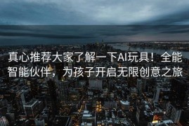 真心推荐大家了解一下AI玩具！全能智能伙伴，为孩子开启无限创意之旅
