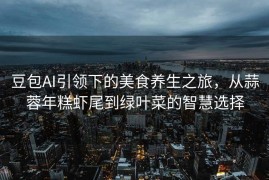 豆包AI引领下的美食养生之旅，从蒜蓉年糕虾尾到绿叶菜的智慧选择