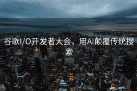 谷歌I/O开发者大会，用AI颠覆传统搜索