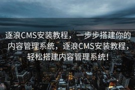 逐浪CMS安装教程，一步步搭建你的内容管理系统，逐浪CMS安装教程，轻松搭建内容管理系统！