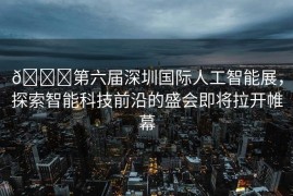 🌟第六届深圳国际人工智能展，探索智能科技前沿的盛会即将拉开帷幕