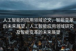人工智能的应用领域论文，智能变革的未来展望，人工智能应用领域研究及智能变革的未来展望