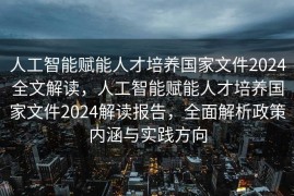 人工智能赋能人才培养国家文件2024全文解读，人工智能赋能人才培养国家文件2024解读报告，全面解析政策内涵与实践方向
