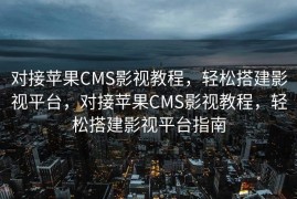 对接苹果CMS影视教程，轻松搭建影视平台，对接苹果CMS影视教程，轻松搭建影视平台指南