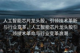人工智能芯片龙头股，引领技术革新与行业变革，人工智能芯片龙头股引领技术革命与行业变革浪潮