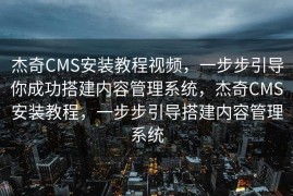 杰奇CMS安装教程视频，一步步引导你成功搭建内容管理系统，杰奇CMS安装教程，一步步引导搭建内容管理系统