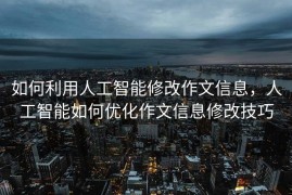 如何利用人工智能修改作文信息，人工智能如何优化作文信息修改技巧