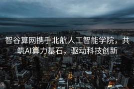 智谷算网携手北航人工智能学院，共筑AI算力基石，驱动科技创新