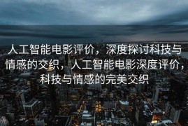 人工智能电影评价，深度探讨科技与情感的交织，人工智能电影深度评价，科技与情感的完美交织