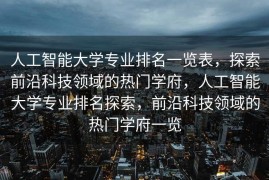 人工智能大学专业排名一览表，探索前沿科技领域的热门学府，人工智能大学专业排名探索，前沿科技领域的热门学府一览