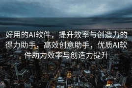 好用的AI软件，提升效率与创造力的得力助手，高效创意助手，优质AI软件助力效率与创造力提升