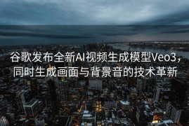 谷歌发布全新AI视频生成模型Veo3，同时生成画面与背景音的技术革新